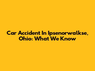 Car Accident In Ipsenorwalkse, Ohio: What We Know