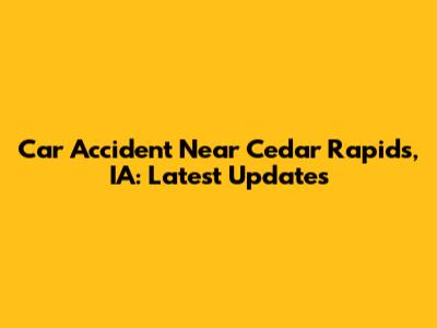Car Accident Near Cedar Rapids, IA: Latest Updates
