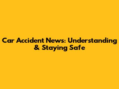 Car Accident News: Understanding & Staying Safe
