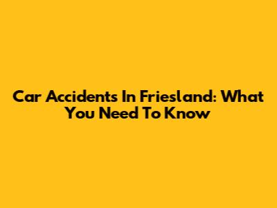 Car Accidents In Friesland: What You Need To Know