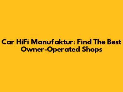 Car HiFi Manufaktur: Find The Best Owner-Operated Shops