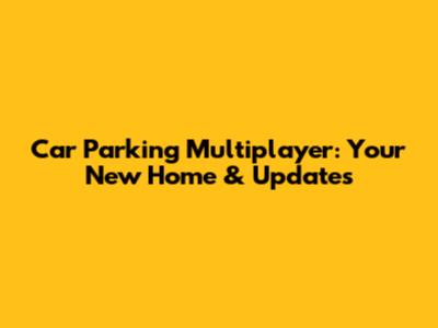 Car Parking Multiplayer: Your New Home & Updates