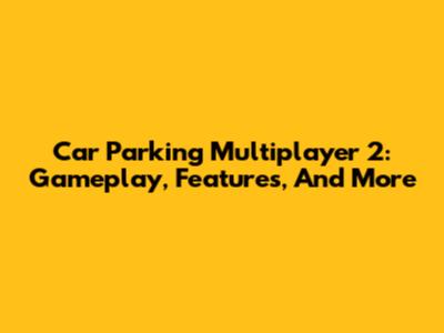 Car Parking Multiplayer 2: Gameplay, Features, And More