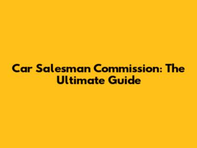 Car Salesman Commission: The Ultimate Guide