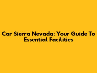 Car Sierra Nevada: Your Guide To Essential Facilities