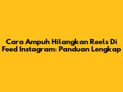 Cara Ampuh Hilangkan Reels Di Feed Instagram: Panduan Lengkap