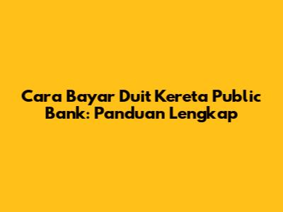 Cara Bayar Duit Kereta Public Bank: Panduan Lengkap