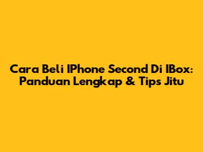 Cara Beli IPhone Second Di IBox: Panduan Lengkap & Tips Jitu