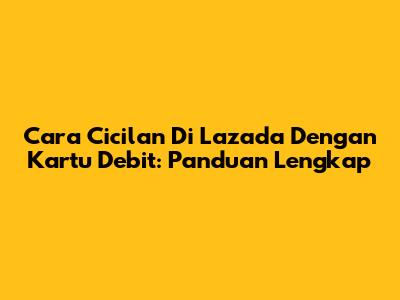 Cara Cicilan Di Lazada Dengan Kartu Debit: Panduan Lengkap