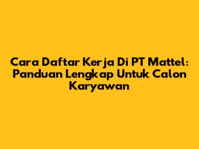 Cara Daftar Kerja Di PT Mattel: Panduan Lengkap Untuk Calon Karyawan