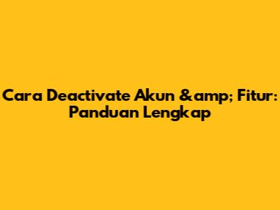 Cara Deactivate Akun &amp; Fitur: Panduan Lengkap