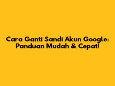 Cara Ganti Sandi Akun Google: Panduan Mudah & Cepat!
