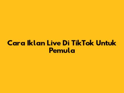 Cara Iklan Live Di TikTok Untuk Pemula