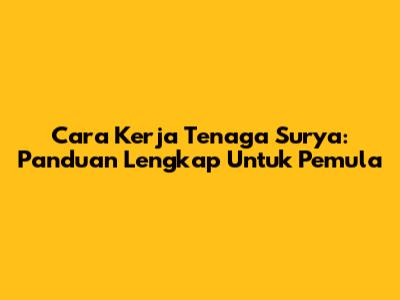 Cara Kerja Tenaga Surya: Panduan Lengkap Untuk Pemula
