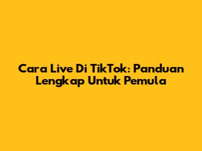 Cara Live Di TikTok: Panduan Lengkap Untuk Pemula
