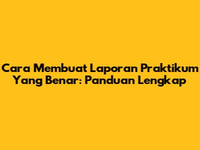 Cara Membuat Laporan Praktikum Yang Benar: Panduan Lengkap