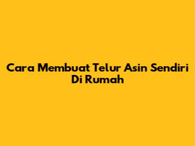 Cara Membuat Telur Asin Sendiri Di Rumah