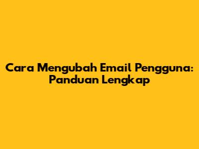 Cara Mengubah Email Pengguna: Panduan Lengkap