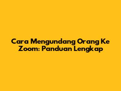 Cara Mengundang Orang Ke Zoom: Panduan Lengkap