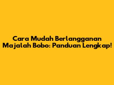 Cara Mudah Berlangganan Majalah Bobo: Panduan Lengkap!
