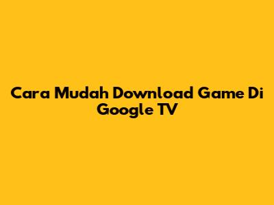 Cara Mudah Download Game Di Google TV
