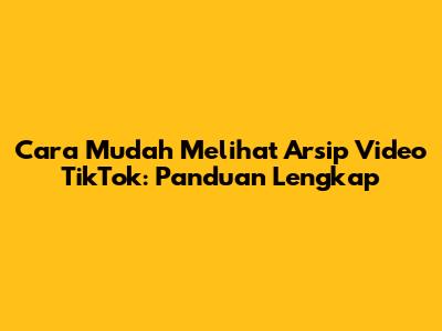Cara Mudah Melihat Arsip Video TikTok: Panduan Lengkap
