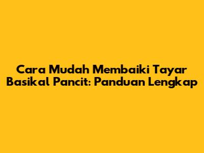 Cara Mudah Membaiki Tayar Basikal Pancit: Panduan Lengkap