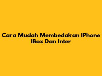 Cara Mudah Membedakan IPhone IBox Dan Inter