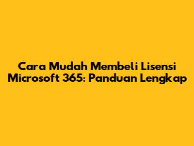 Cara Mudah Membeli Lisensi Microsoft 365: Panduan Lengkap