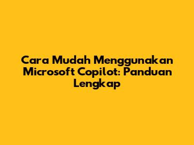 Cara Mudah Menggunakan Microsoft Copilot: Panduan Lengkap