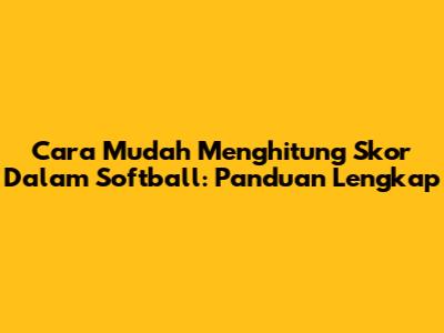 Cara Mudah Menghitung Skor Dalam Softball: Panduan Lengkap