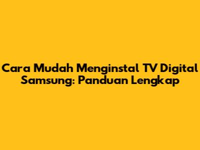 Cara Mudah Menginstal TV Digital Samsung: Panduan Lengkap