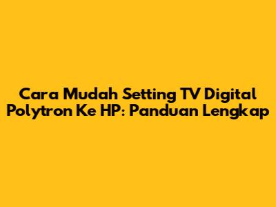 Cara Mudah Setting TV Digital Polytron Ke HP: Panduan Lengkap