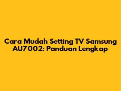Cara Mudah Setting TV Samsung AU7002: Panduan Lengkap