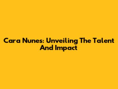 Cara Nunes: Unveiling The Talent And Impact