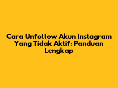 Cara Unfollow Akun Instagram Yang Tidak Aktif: Panduan Lengkap