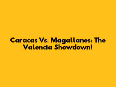 Caracas Vs. Magallanes: The Valencia Showdown!