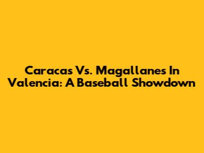 Caracas Vs. Magallanes In Valencia: A Baseball Showdown