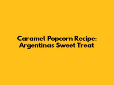 Caramel Popcorn Recipe: Argentina's Sweet Treat