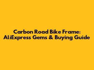 Carbon Road Bike Frame: AliExpress Gems & Buying Guide