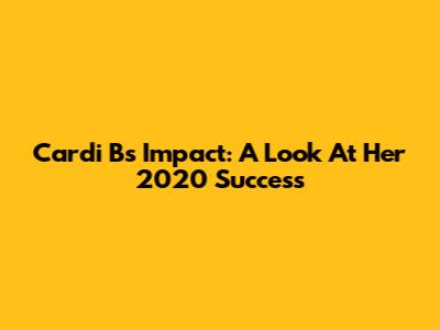 Cardi B's Impact: A Look At Her 2020 Success