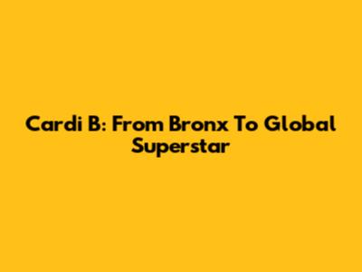 Cardi B: From Bronx To Global Superstar