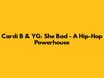 Cardi B & YG: She Bad - A Hip-Hop Powerhouse