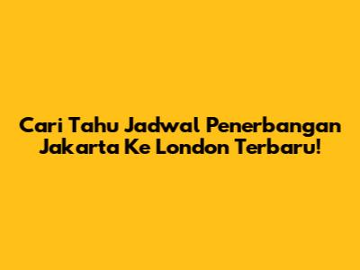 Cari Tahu Jadwal Penerbangan Jakarta Ke London Terbaru!