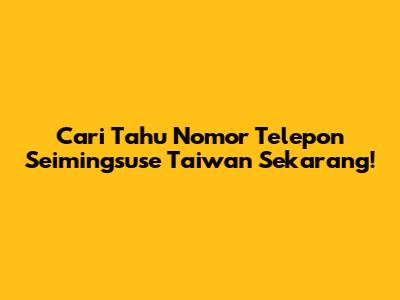 Cari Tahu Nomor Telepon Seimingsuse Taiwan Sekarang!