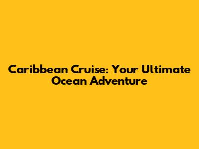 Caribbean Cruise: Your Ultimate Ocean Adventure