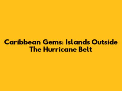 Caribbean Gems: Islands Outside The Hurricane Belt