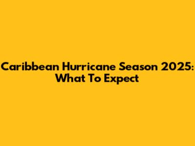 Caribbean Hurricane Season 2025: What To Expect