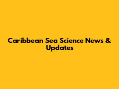 Caribbean Sea Science News & Updates
