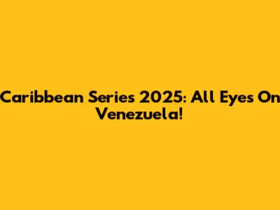 Caribbean Series 2025: All Eyes On Venezuela!